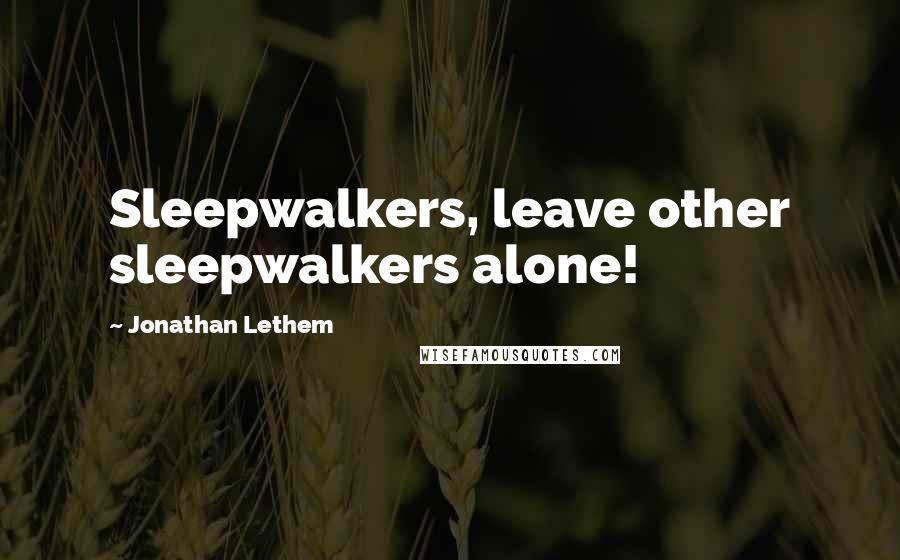 Jonathan Lethem Quotes: Sleepwalkers, leave other sleepwalkers alone!