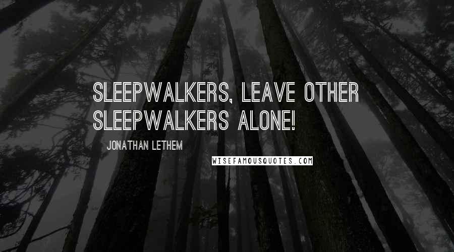 Jonathan Lethem Quotes: Sleepwalkers, leave other sleepwalkers alone!