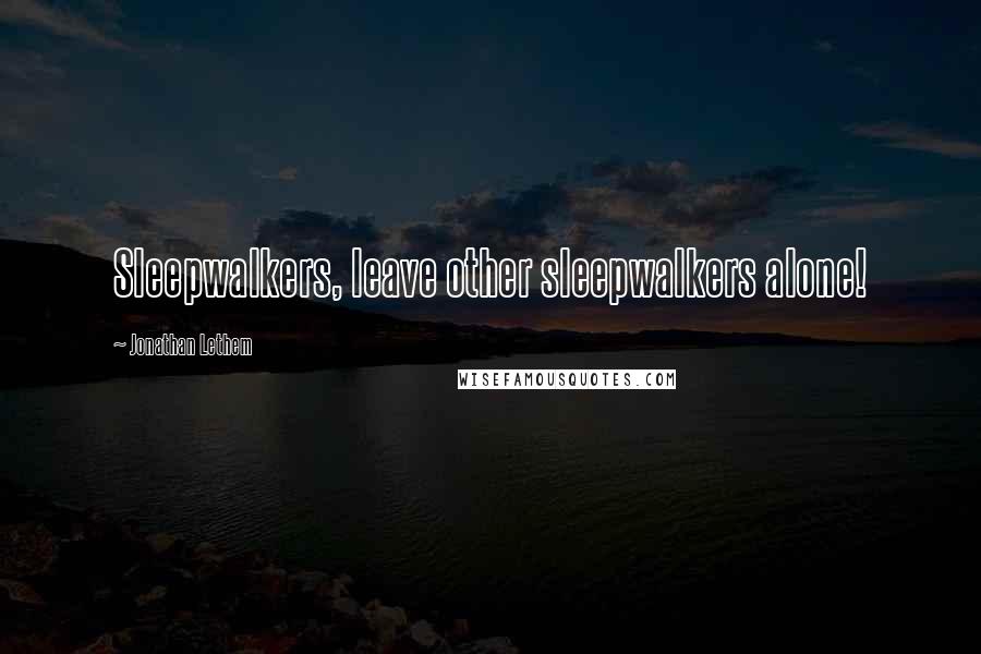 Jonathan Lethem Quotes: Sleepwalkers, leave other sleepwalkers alone!