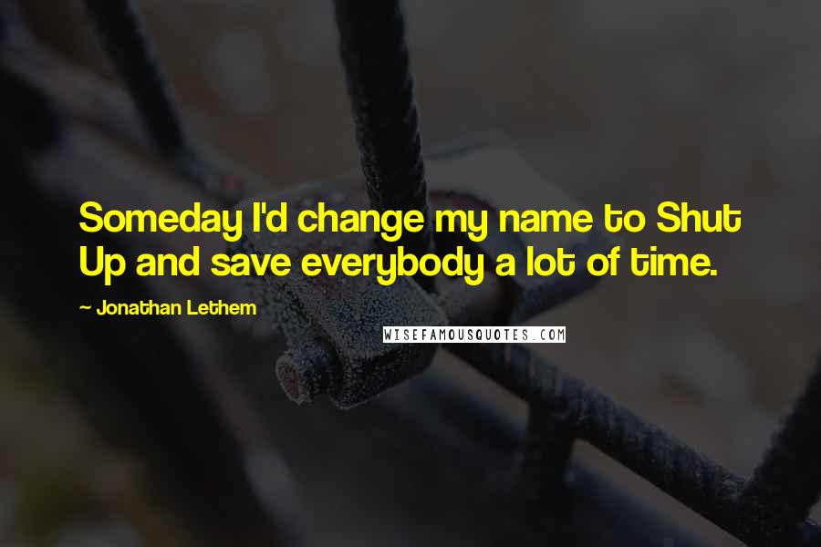 Jonathan Lethem Quotes: Someday I'd change my name to Shut Up and save everybody a lot of time.