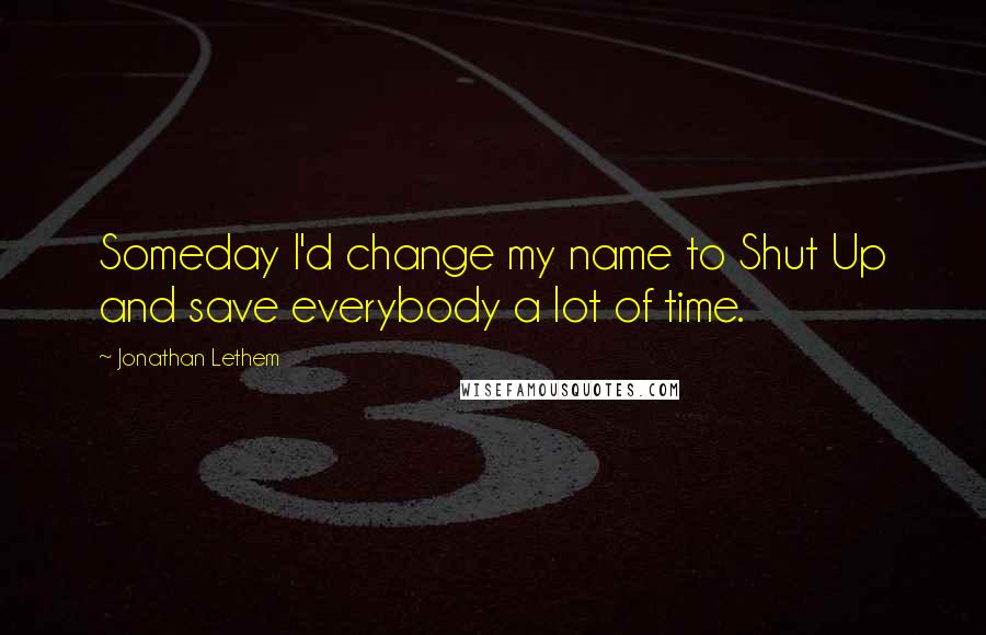 Jonathan Lethem Quotes: Someday I'd change my name to Shut Up and save everybody a lot of time.