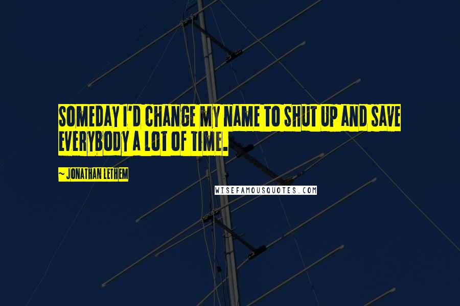 Jonathan Lethem Quotes: Someday I'd change my name to Shut Up and save everybody a lot of time.
