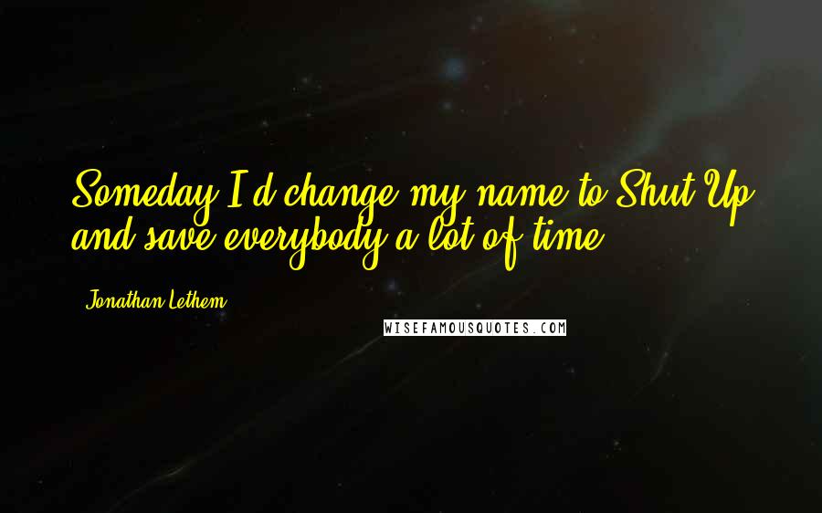 Jonathan Lethem Quotes: Someday I'd change my name to Shut Up and save everybody a lot of time.