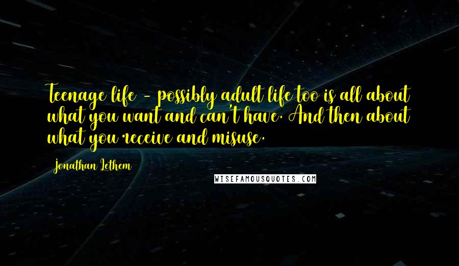 Jonathan Lethem Quotes: Teenage life - possibly adult life too is all about what you want and can't have. And then about what you receive and misuse.