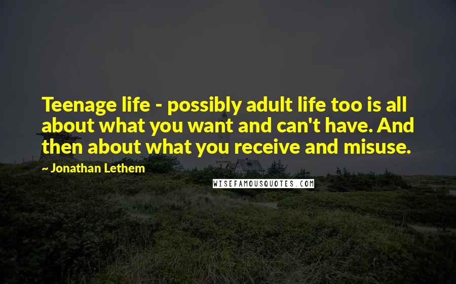 Jonathan Lethem Quotes: Teenage life - possibly adult life too is all about what you want and can't have. And then about what you receive and misuse.