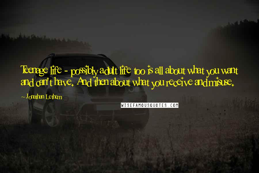 Jonathan Lethem Quotes: Teenage life - possibly adult life too is all about what you want and can't have. And then about what you receive and misuse.