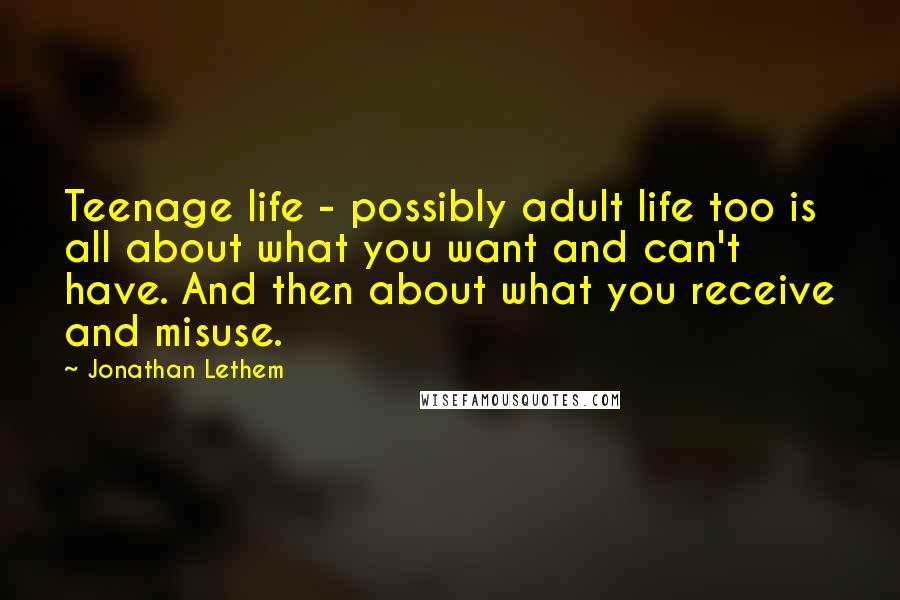 Jonathan Lethem Quotes: Teenage life - possibly adult life too is all about what you want and can't have. And then about what you receive and misuse.