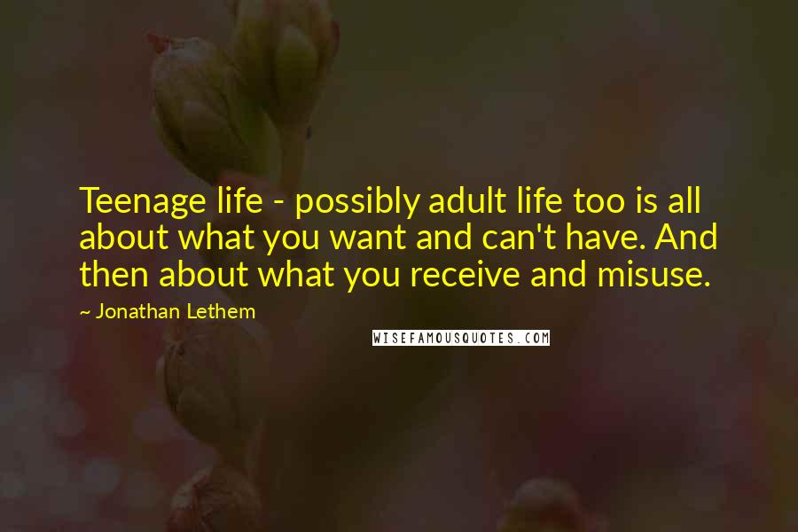 Jonathan Lethem Quotes: Teenage life - possibly adult life too is all about what you want and can't have. And then about what you receive and misuse.