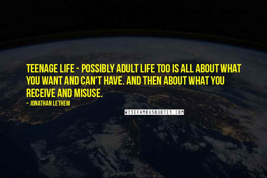 Jonathan Lethem Quotes: Teenage life - possibly adult life too is all about what you want and can't have. And then about what you receive and misuse.