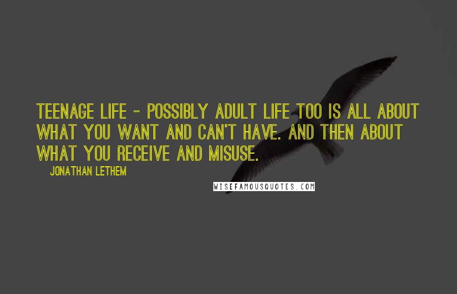 Jonathan Lethem Quotes: Teenage life - possibly adult life too is all about what you want and can't have. And then about what you receive and misuse.