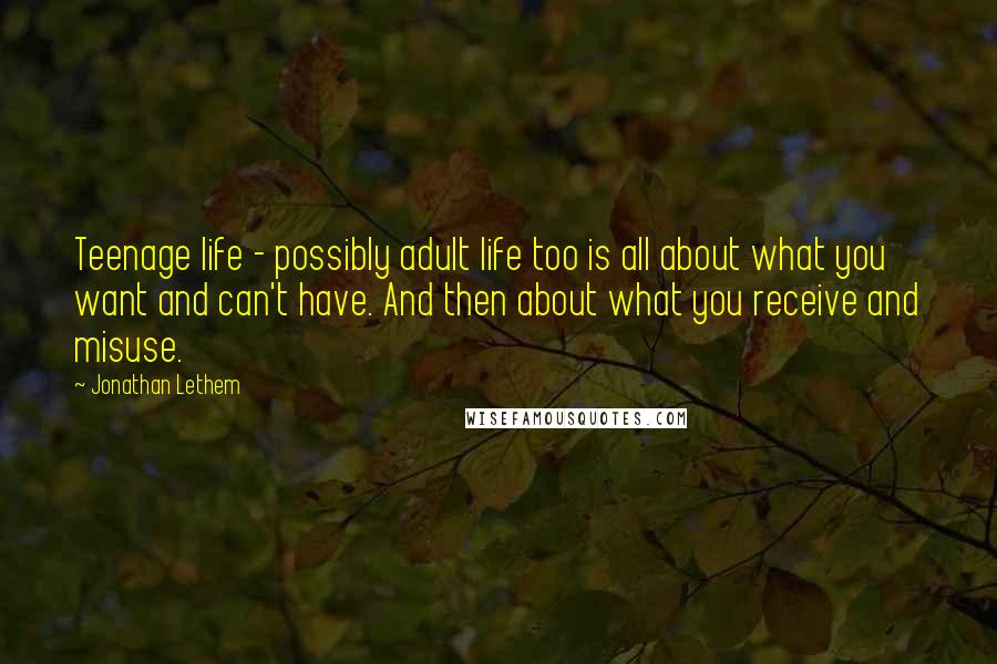 Jonathan Lethem Quotes: Teenage life - possibly adult life too is all about what you want and can't have. And then about what you receive and misuse.