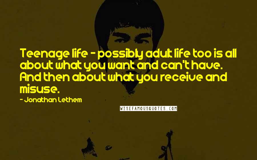 Jonathan Lethem Quotes: Teenage life - possibly adult life too is all about what you want and can't have. And then about what you receive and misuse.