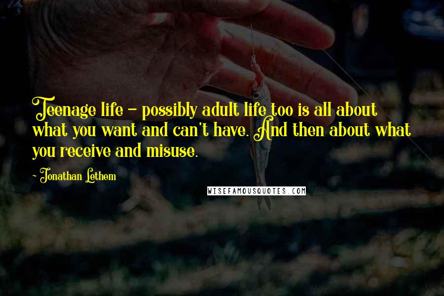 Jonathan Lethem Quotes: Teenage life - possibly adult life too is all about what you want and can't have. And then about what you receive and misuse.