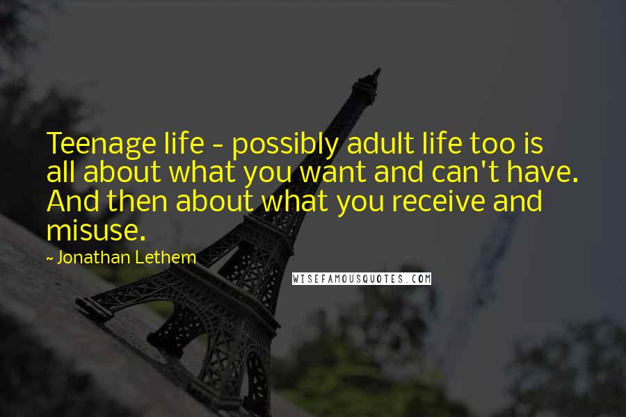 Jonathan Lethem Quotes: Teenage life - possibly adult life too is all about what you want and can't have. And then about what you receive and misuse.