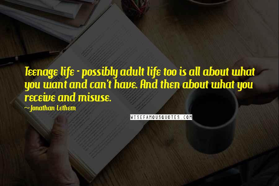 Jonathan Lethem Quotes: Teenage life - possibly adult life too is all about what you want and can't have. And then about what you receive and misuse.