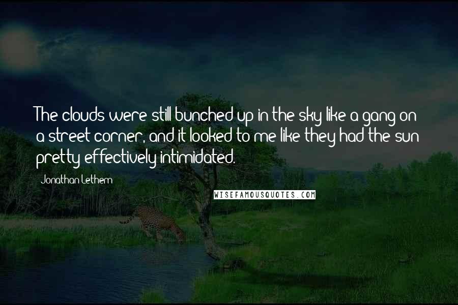 Jonathan Lethem Quotes: The clouds were still bunched up in the sky like a gang on a street corner, and it looked to me like they had the sun pretty effectively intimidated.