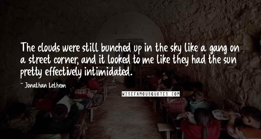 Jonathan Lethem Quotes: The clouds were still bunched up in the sky like a gang on a street corner, and it looked to me like they had the sun pretty effectively intimidated.