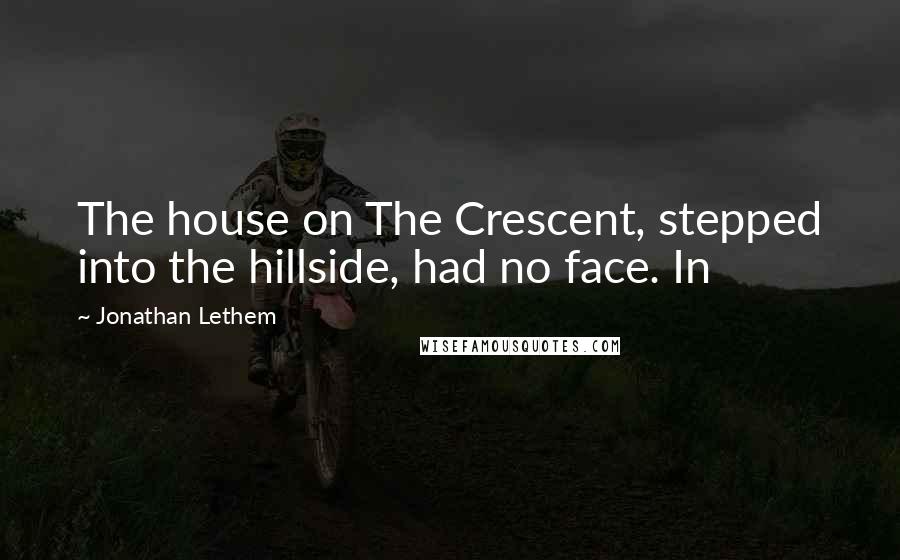 Jonathan Lethem Quotes: The house on The Crescent, stepped into the hillside, had no face. In