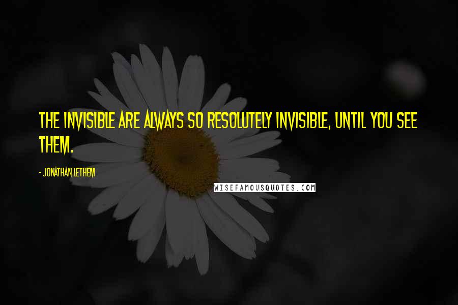 Jonathan Lethem Quotes: The invisible are always so resolutely invisible, until you see them.