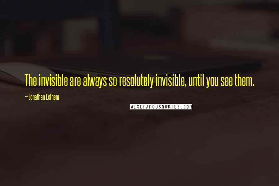 Jonathan Lethem Quotes: The invisible are always so resolutely invisible, until you see them.