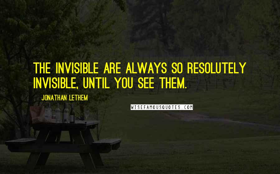 Jonathan Lethem Quotes: The invisible are always so resolutely invisible, until you see them.