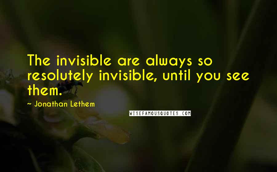 Jonathan Lethem Quotes: The invisible are always so resolutely invisible, until you see them.