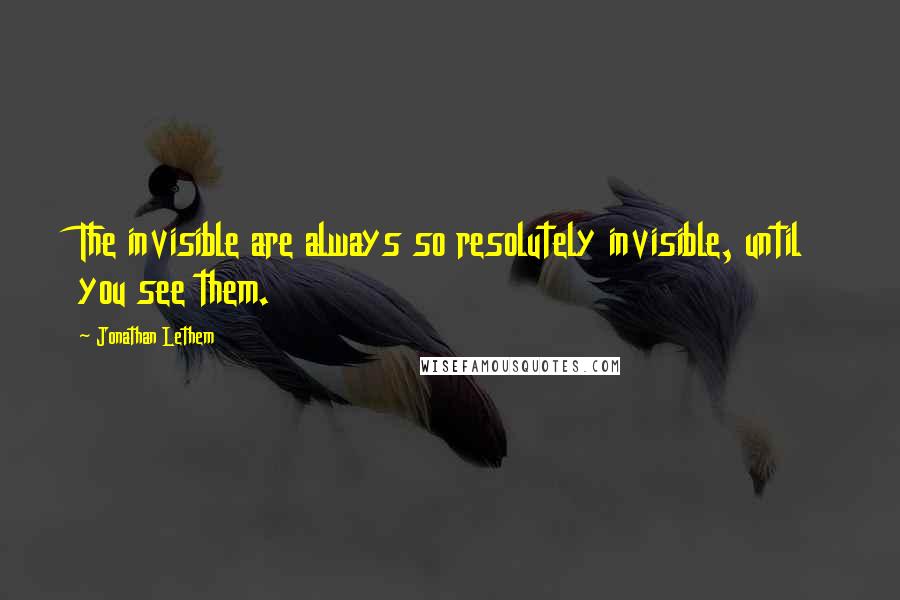 Jonathan Lethem Quotes: The invisible are always so resolutely invisible, until you see them.