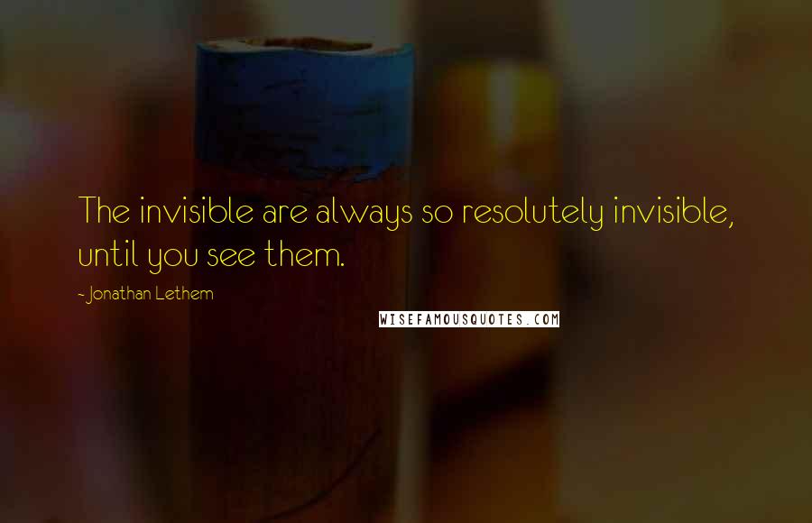 Jonathan Lethem Quotes: The invisible are always so resolutely invisible, until you see them.