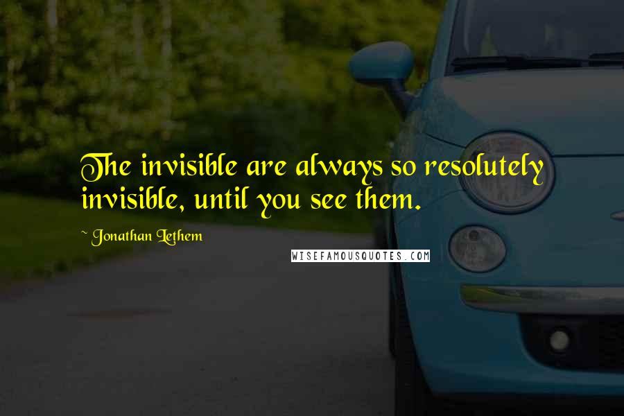 Jonathan Lethem Quotes: The invisible are always so resolutely invisible, until you see them.