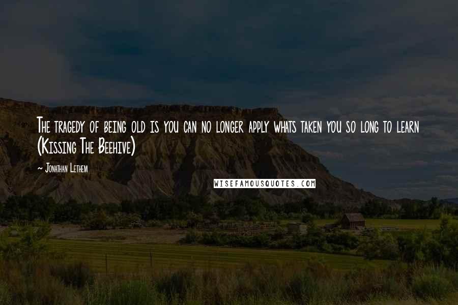 Jonathan Lethem Quotes: The tragedy of being old is you can no longer apply whats taken you so long to learn (Kissing The Beehive)