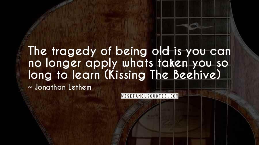 Jonathan Lethem Quotes: The tragedy of being old is you can no longer apply whats taken you so long to learn (Kissing The Beehive)