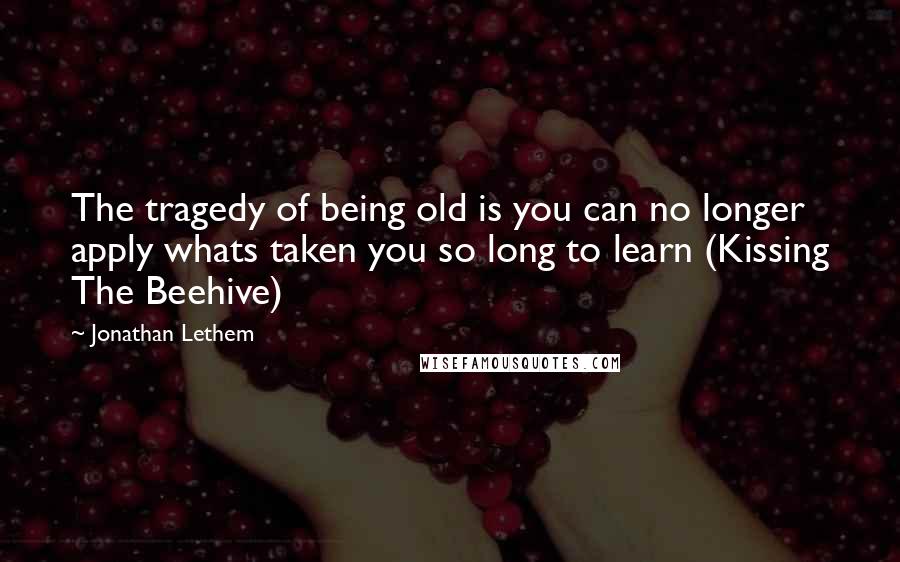 Jonathan Lethem Quotes: The tragedy of being old is you can no longer apply whats taken you so long to learn (Kissing The Beehive)