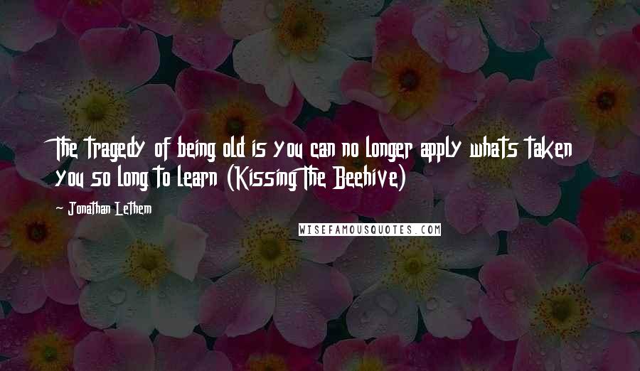 Jonathan Lethem Quotes: The tragedy of being old is you can no longer apply whats taken you so long to learn (Kissing The Beehive)