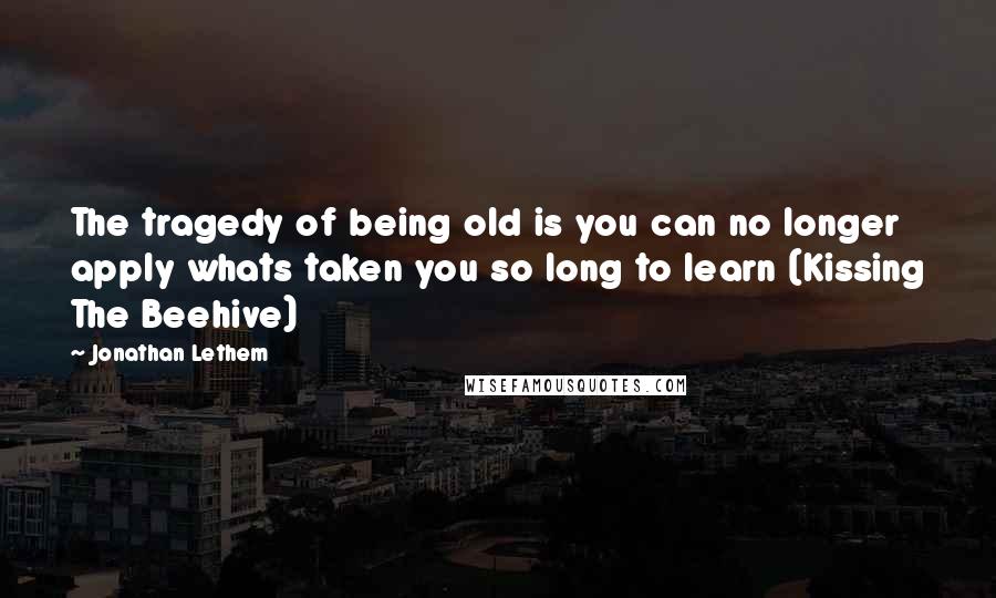 Jonathan Lethem Quotes: The tragedy of being old is you can no longer apply whats taken you so long to learn (Kissing The Beehive)