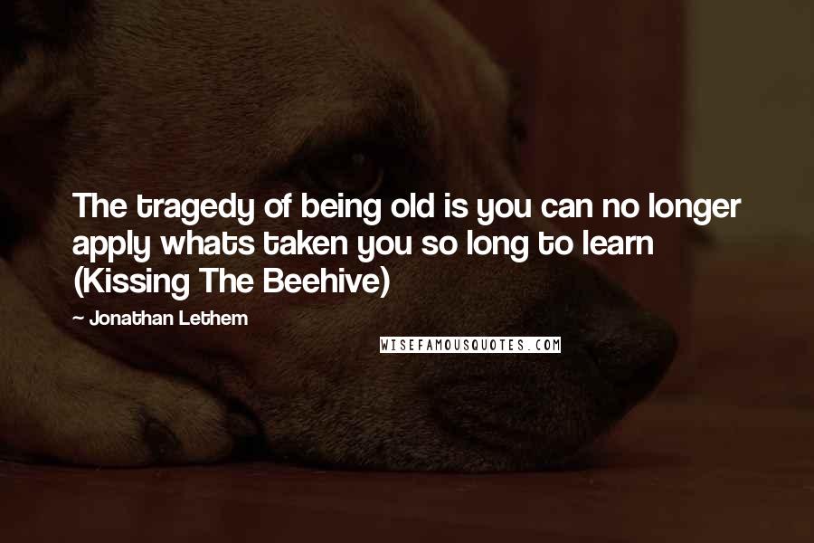 Jonathan Lethem Quotes: The tragedy of being old is you can no longer apply whats taken you so long to learn (Kissing The Beehive)