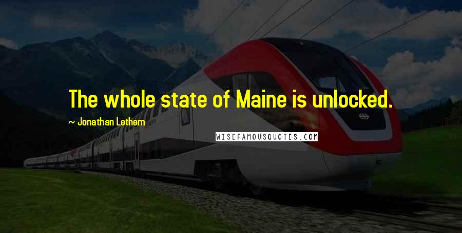 Jonathan Lethem Quotes: The whole state of Maine is unlocked.