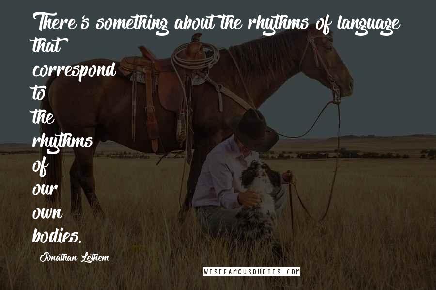 Jonathan Lethem Quotes: There's something about the rhythms of language that correspond to the rhythms of our own bodies.