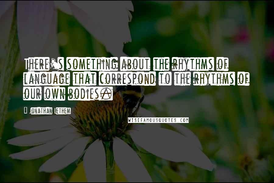 Jonathan Lethem Quotes: There's something about the rhythms of language that correspond to the rhythms of our own bodies.