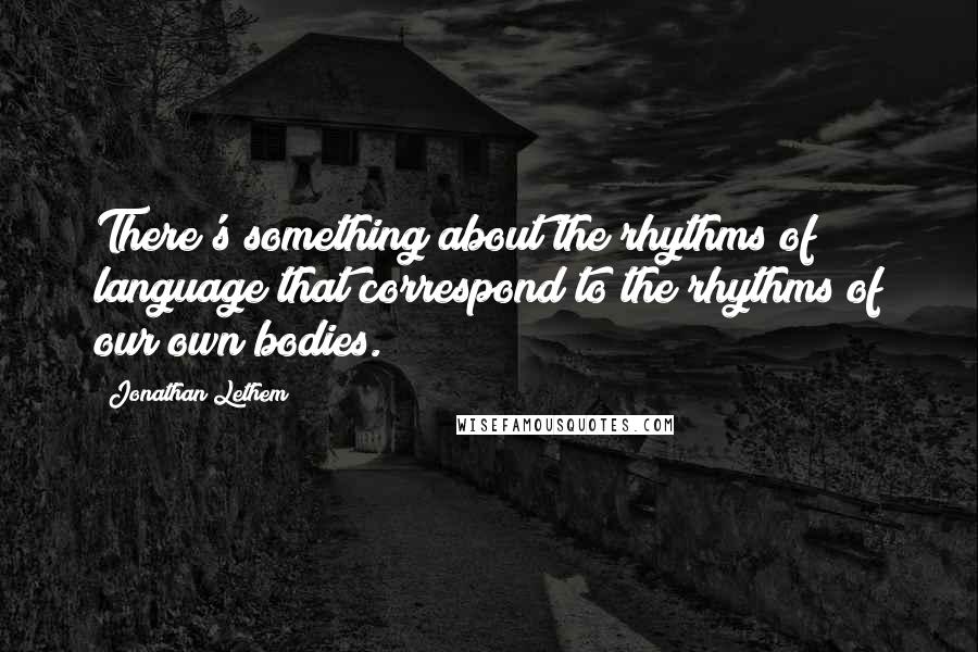 Jonathan Lethem Quotes: There's something about the rhythms of language that correspond to the rhythms of our own bodies.