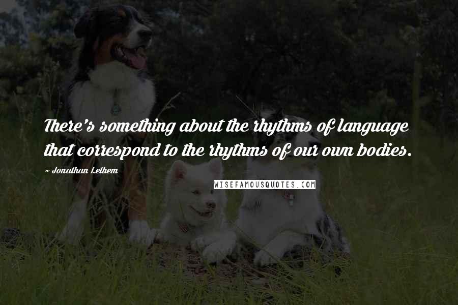 Jonathan Lethem Quotes: There's something about the rhythms of language that correspond to the rhythms of our own bodies.