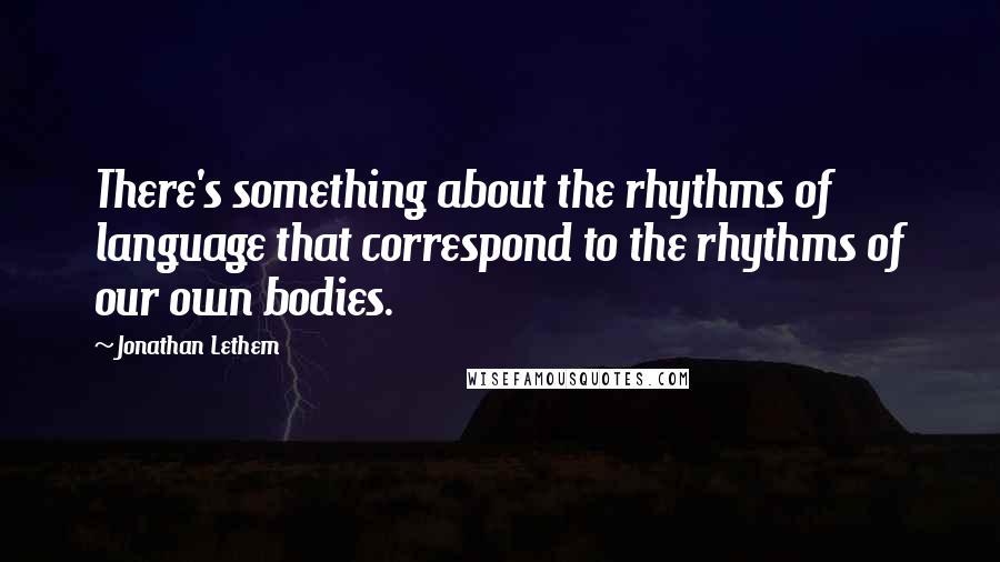 Jonathan Lethem Quotes: There's something about the rhythms of language that correspond to the rhythms of our own bodies.