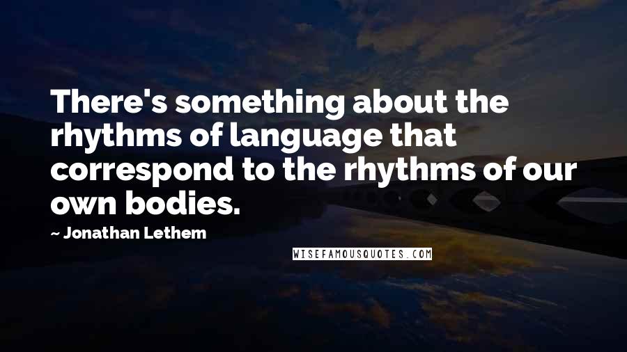 Jonathan Lethem Quotes: There's something about the rhythms of language that correspond to the rhythms of our own bodies.