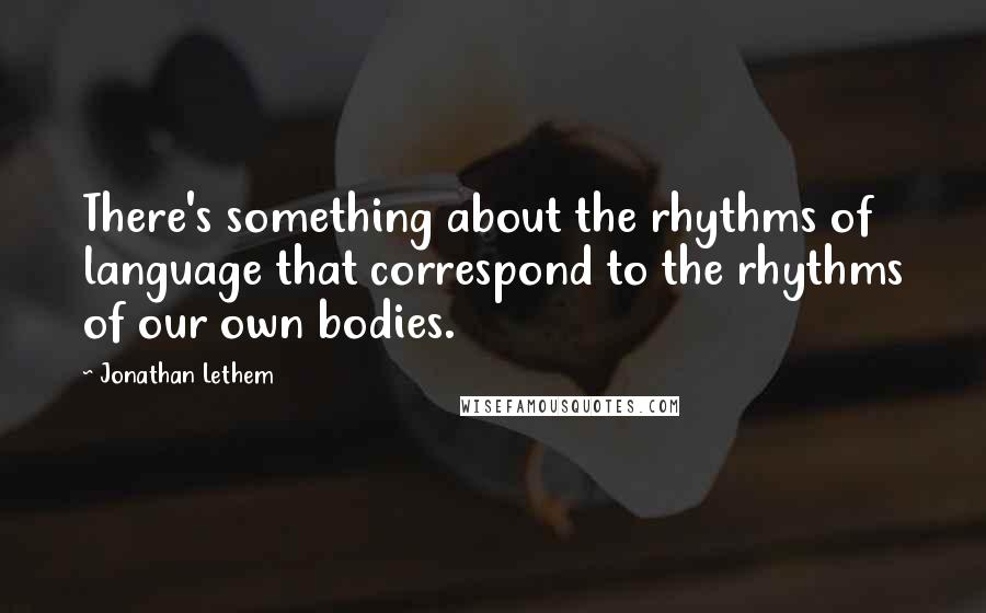 Jonathan Lethem Quotes: There's something about the rhythms of language that correspond to the rhythms of our own bodies.