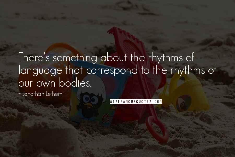 Jonathan Lethem Quotes: There's something about the rhythms of language that correspond to the rhythms of our own bodies.