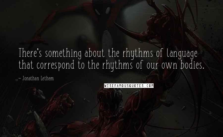 Jonathan Lethem Quotes: There's something about the rhythms of language that correspond to the rhythms of our own bodies.