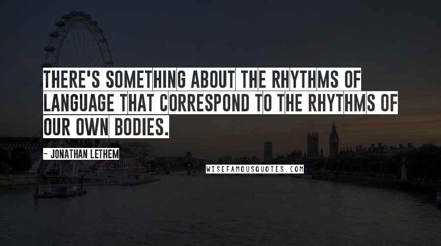 Jonathan Lethem Quotes: There's something about the rhythms of language that correspond to the rhythms of our own bodies.