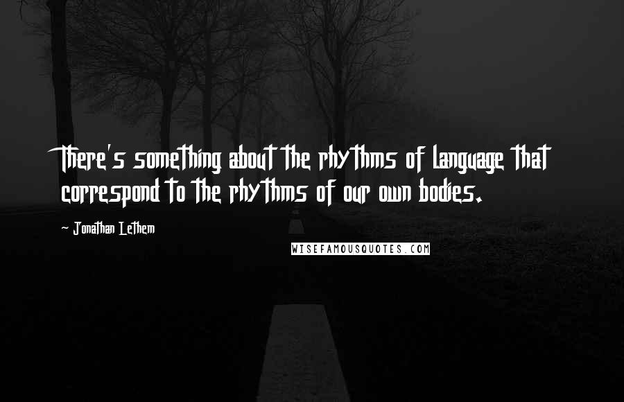 Jonathan Lethem Quotes: There's something about the rhythms of language that correspond to the rhythms of our own bodies.