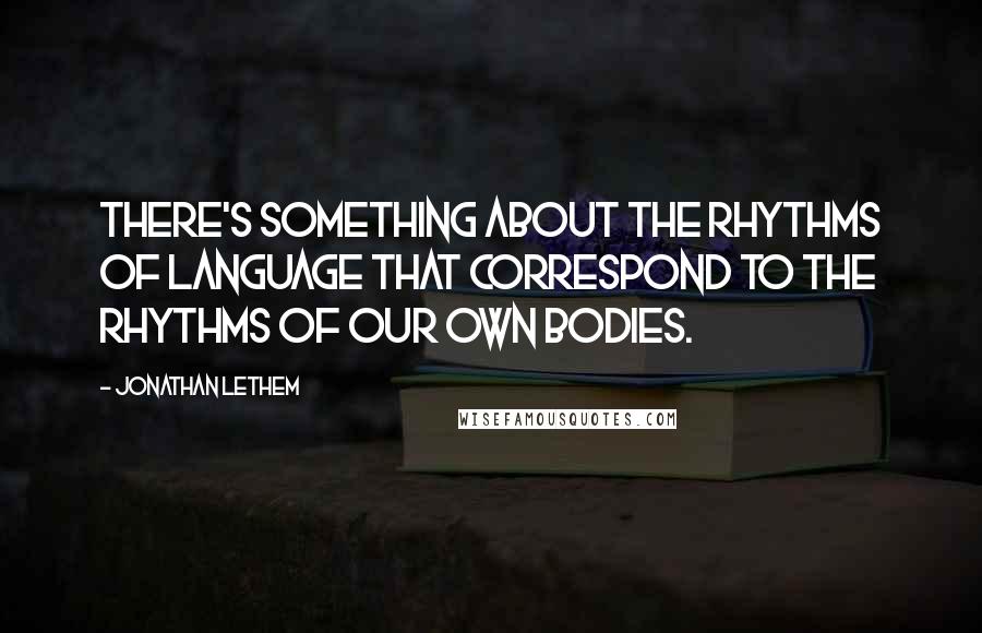 Jonathan Lethem Quotes: There's something about the rhythms of language that correspond to the rhythms of our own bodies.