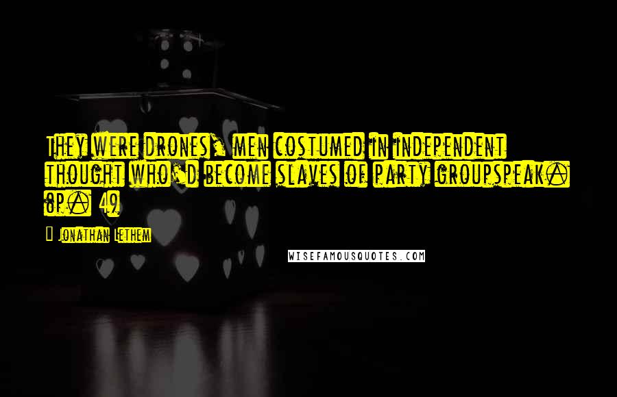 Jonathan Lethem Quotes: They were drones, men costumed in independent thought who'd become slaves of party groupspeak. (p. 4)