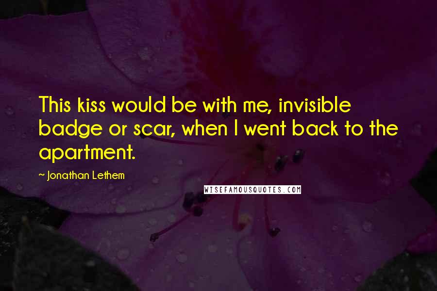 Jonathan Lethem Quotes: This kiss would be with me, invisible badge or scar, when I went back to the apartment.